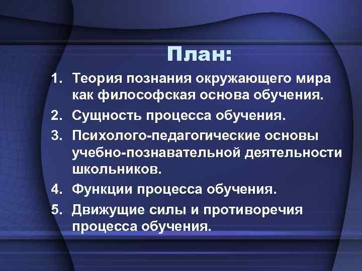 План: 1. Теория познания окружающего мира как философская основа обучения. 2. Сущность процесса обучения.