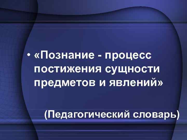  • «Познание - процесс постижения сущности предметов и явлений» (Педагогический словарь) 