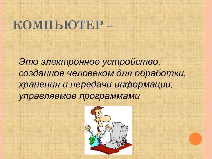 КОМПЬЮТЕР – Это электронное устройство, созданное человеком для обработки, хранения и передачи информации, управляемое