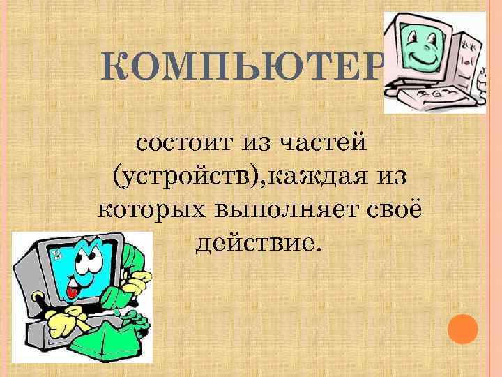 КОМПЬЮТЕР состоит из частей (устройств), каждая из которых выполняет своё действие. 