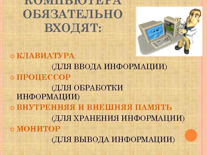 КОМПЬЮТЕРА ОБЯЗАТЕЛЬНО ВХОДЯТ: КЛАВИАТУРА (ДЛЯ ВВОДА ИНФОРМАЦИИ) ПРОЦЕССОР (ДЛЯ ОБРАБОТКИ ИНФОРМАЦИИ) ВНУТРЕННЯЯ И ВНЕШНЯЯ