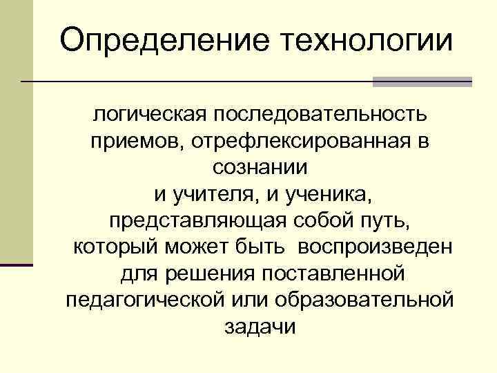 Определение технологии логическая последовательность приемов, отрефлексированная в сознании и учителя, и ученика, представляющая собой