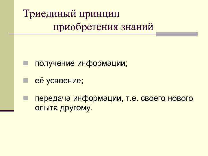 Триединый принцип приобретения знаний n получение информации; n её усвоение; n передача информации, т.