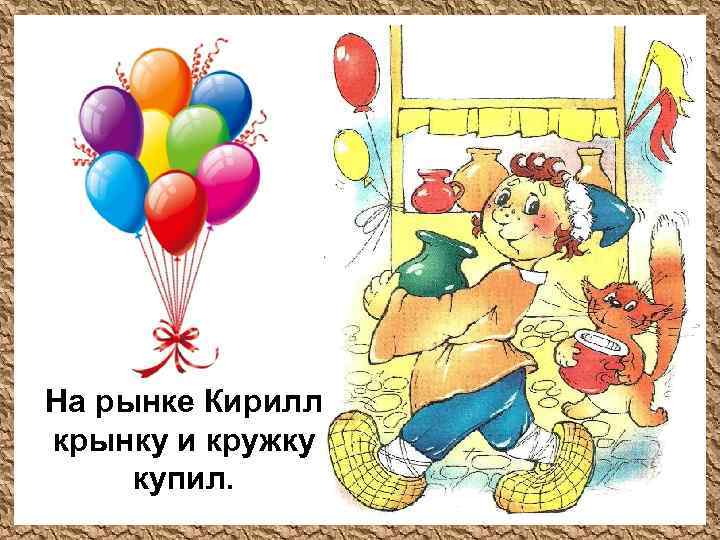 На рынке Кирилл крынку и кружку купил. 