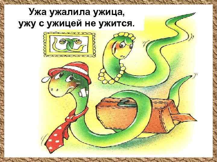 Ужа ужалила ужица, ужу с ужицей не ужится. 