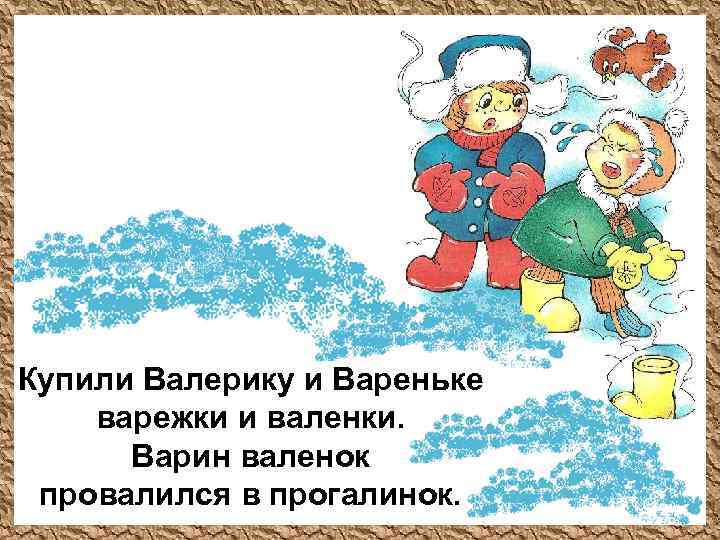 Купили Валерику и Вареньке варежки и валенки. Варин валенок провалился в прогалинок. 