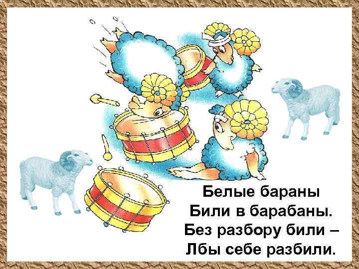 Белые бараны Били в барабаны. Без разбору били – Лбы себе разбили. 