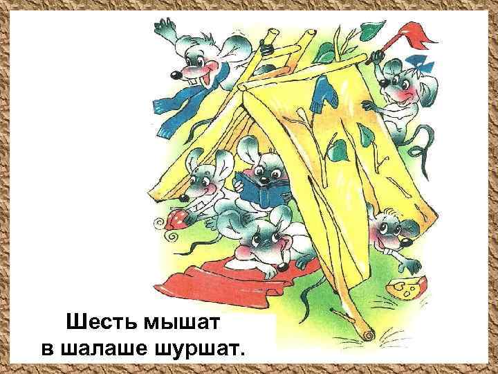 Шесть мышат в шалаше шуршат. 