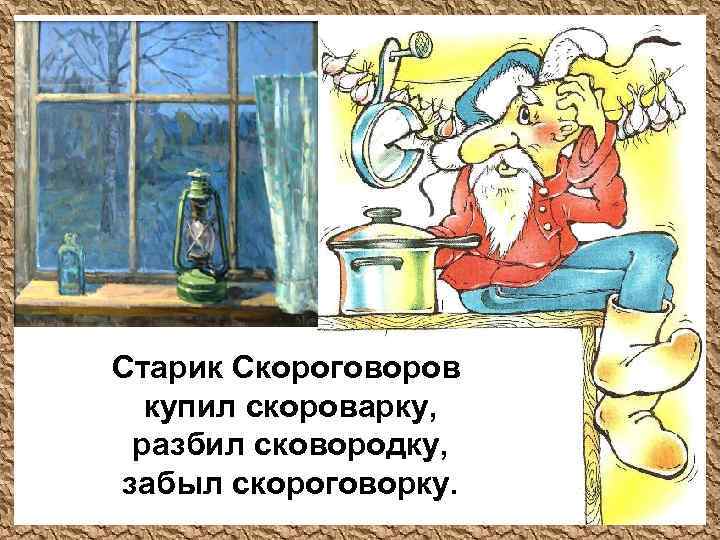 Старик Скороговоров купил скороварку, разбил сковородку, забыл скороговорку. 