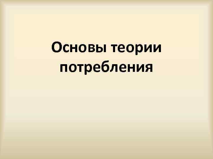 Основы теории потребления 