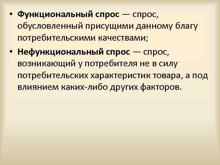  • Функциональный спрос — спрос, обусловленный присущими данному благу потребительскими качествами; • Нефункциональный