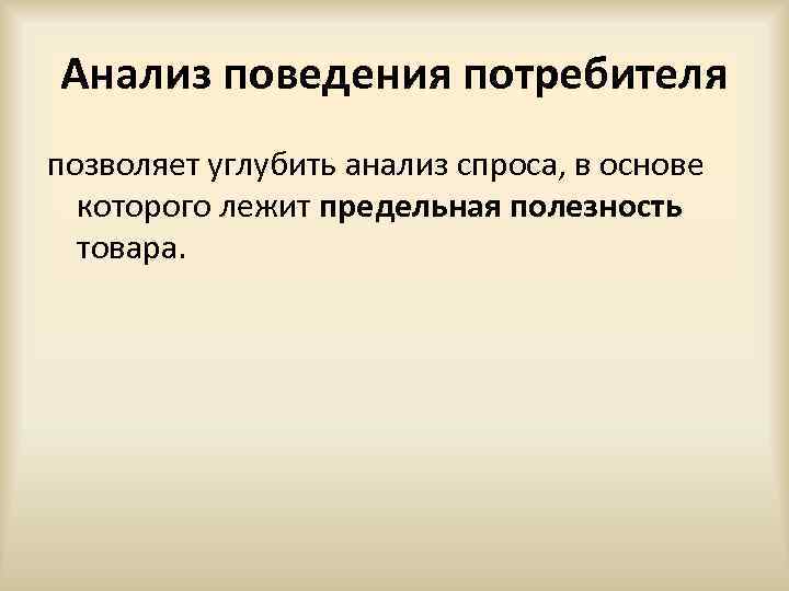 Анализ поведения потребителя позволяет углубить анализ спроса, в основе которого лежит предельная полезность товара.