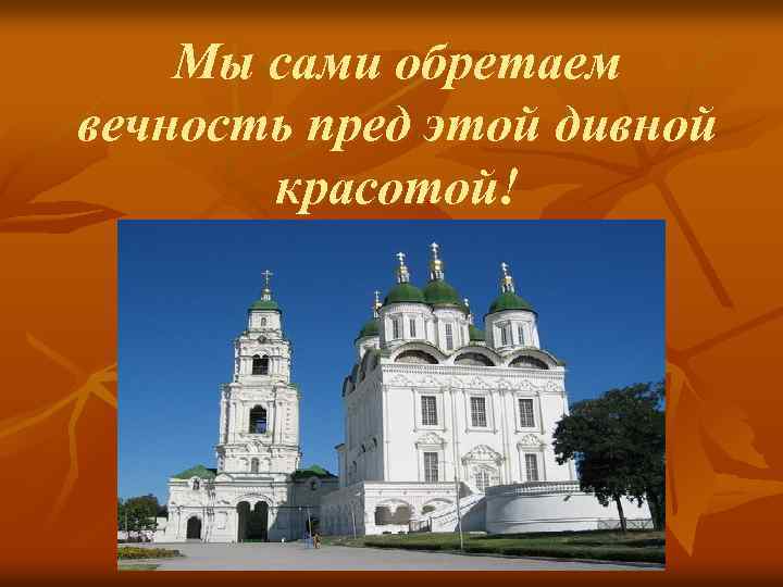 Мы сами обретаем вечность пред этой дивной красотой! 