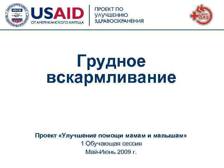 Грудное вскармливание Проект «Улучшение помощи мамам и малышам» 1 Обучающая сессия Май-Июнь 2009 г.