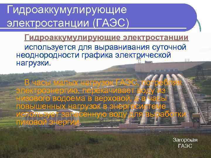 Гидроаккумулирующие электростанции (ГАЭС) Гидроаккумулирующие электростанции используется для выравнивания суточной неоднородности графика электрической нагрузки. В