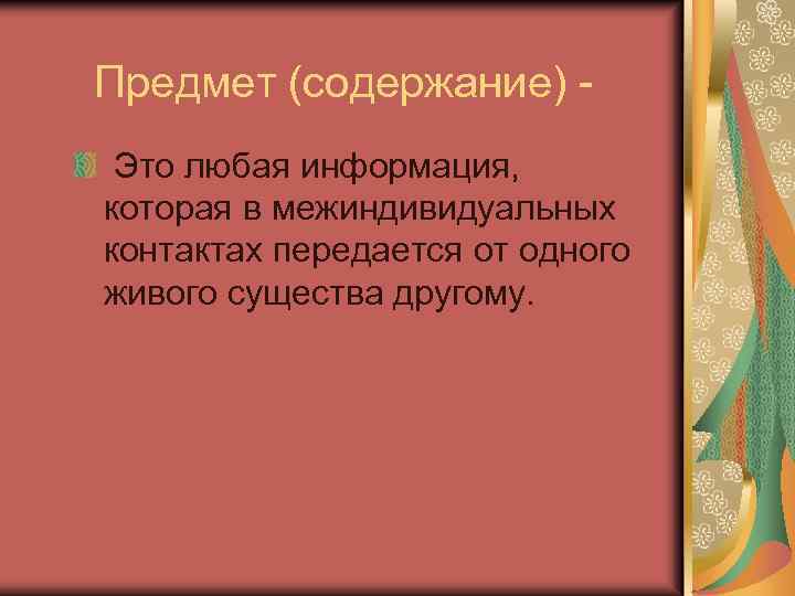 Предмет (содержание) Это любая информация, которая в межиндивидуальных контактах передается от одного живого существа