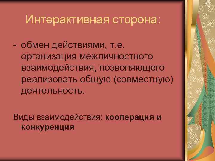 Интерактивная сторона: - обмен действиями, т. е. организация межличностного взаимодействия, позволяющего реализовать общую (совместную)