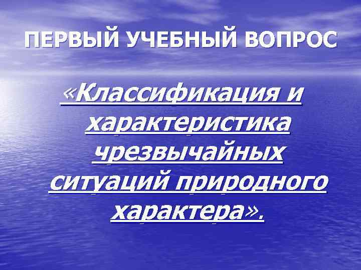 ПЕРВЫЙ УЧЕБНЫЙ ВОПРОС «Классификация и характеристика чрезвычайных ситуаций природного характера» . 