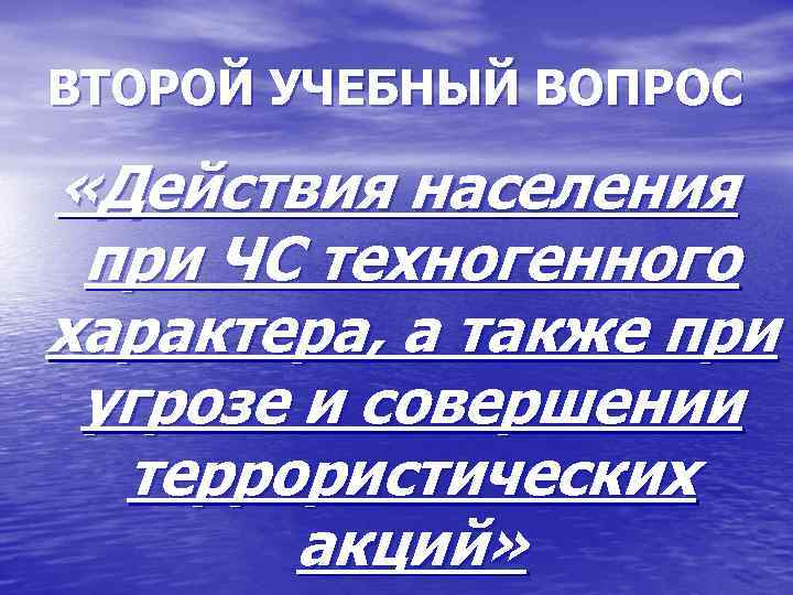 ВТОРОЙ УЧЕБНЫЙ ВОПРОС «Действия населения при ЧС техногенного характера, а также при угрозе и