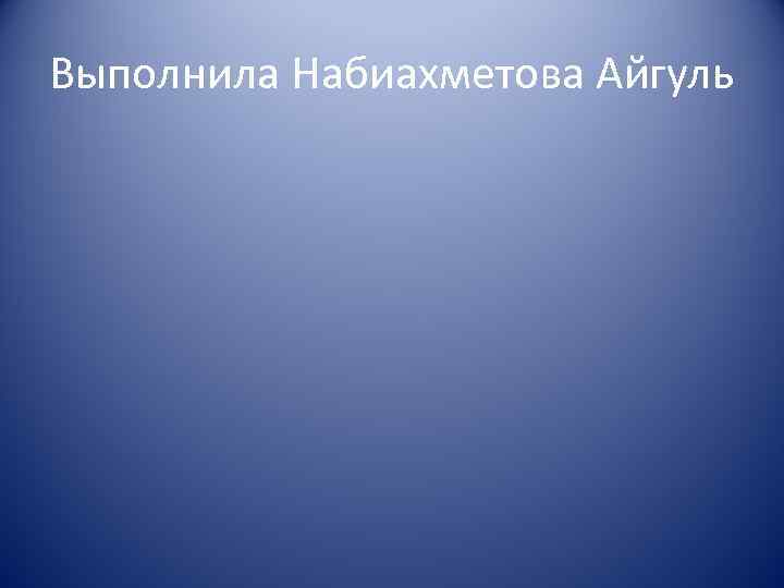 Выполнила Набиахметова Айгуль 