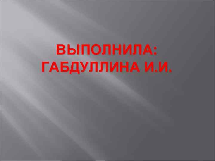 ВЫПОЛНИЛА: ГАБДУЛЛИНА И. И. 