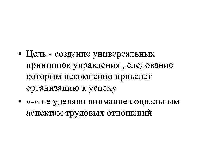  • Цель - создание универсальных принципов управления , следование которым несомненно приведет организацию