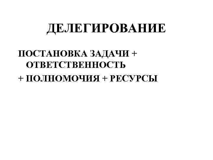 ДЕЛЕГИРОВАНИЕ ПОСТАНОВКА ЗАДАЧИ + ОТВЕТСТВЕННОСТЬ + ПОЛНОМОЧИЯ + РЕСУРСЫ 