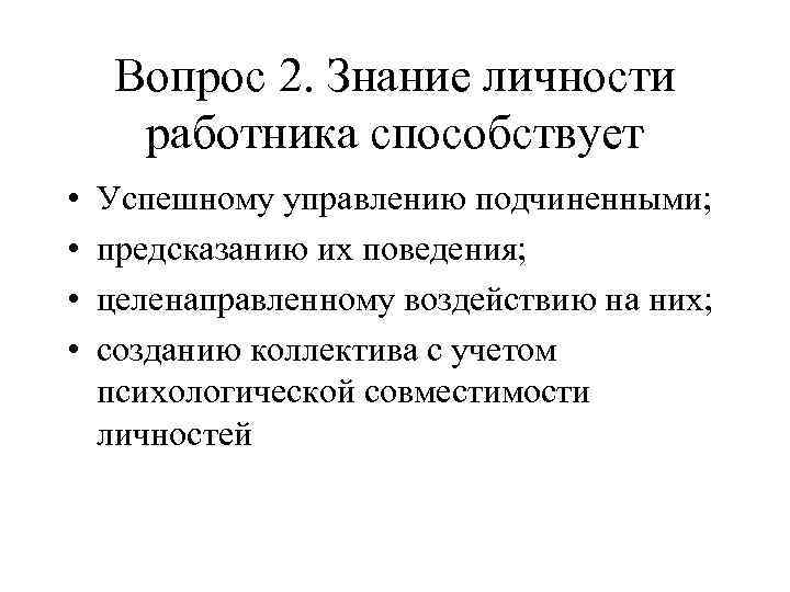 Вопрос 2. Знание личности работника способствует • • Успешному управлению подчиненными; предсказанию их поведения;
