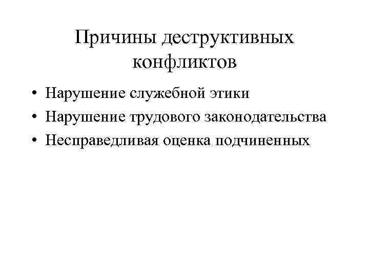 Причины деструктивных конфликтов • Нарушение служебной этики • Нарушение трудового законодательства • Несправедливая оценка