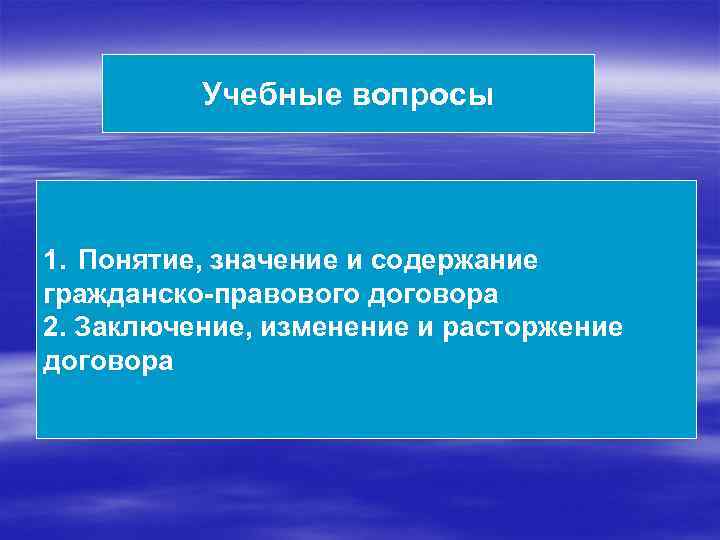 Учебные вопросы 1. Понятие, значение и содержание гражданско-правового договора 2. Заключение, изменение и расторжение