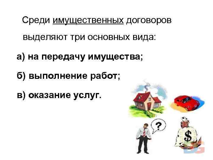 Среди имущественных договоров выделяют три основных вида: а) на передачу имущества; б) выполнение работ;