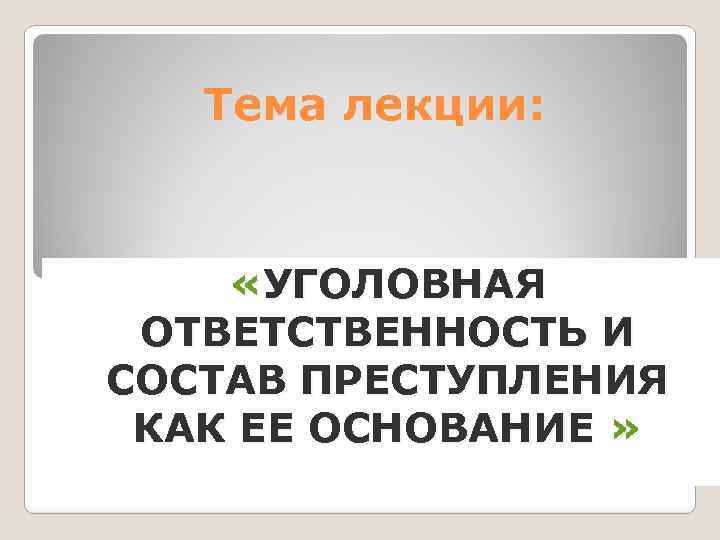 Тема лекции: «УГОЛОВНАЯ ОТВЕТСТВЕННОСТЬ И СОСТАВ ПРЕСТУПЛЕНИЯ КАК ЕЕ ОСНОВАНИЕ » ОСНОВАНИЕ 