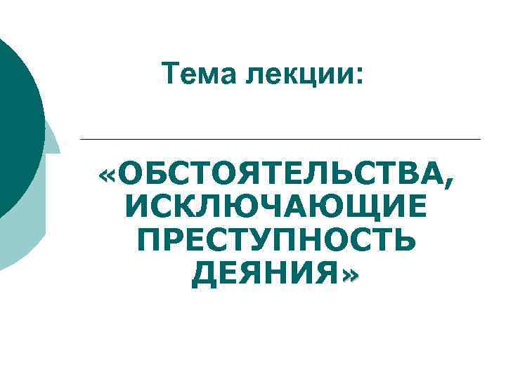 Тема лекции: «ОБСТОЯТЕЛЬСТВА, ИСКЛЮЧАЮЩИЕ ПРЕСТУПНОСТЬ ДЕЯНИЯ» 