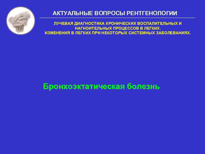 АКТУАЛЬНЫЕ ВОПРОСЫ РЕНТГЕНОЛОГИИ ЛУЧЕВАЯ ДИАГНОСТИКА ХРОНИЧЕСКИХ ВОСПАЛИТЕЛЬНЫХ И НАГНОИТЕЛЬНЫХ ПРОЦЕССОВ В ЛЕГКИХ. ИЗМЕНЕНИЯ В