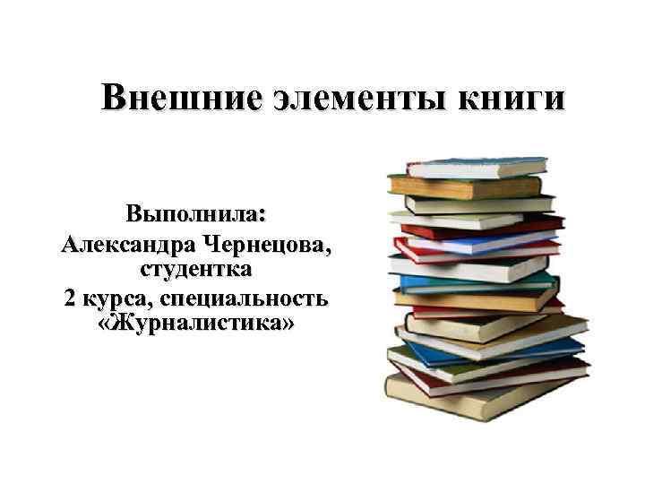 Внешние элементы книги Выполнила: Александра Чернецова, студентка 2 курса, специальность «Журналистика» 