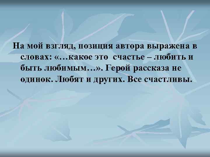 На мой взгляд, позиция автора выражена в словах: «…какое это счастье – любить и