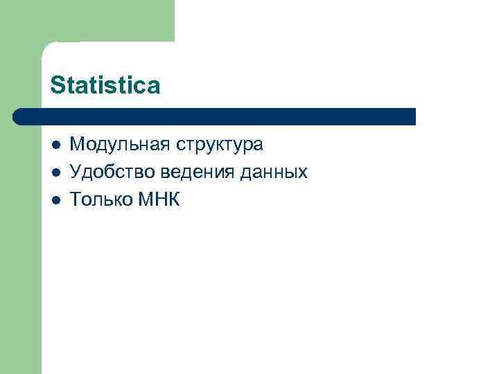 Statistica l l l Модульная структура Удобство ведения данных Только МНК 