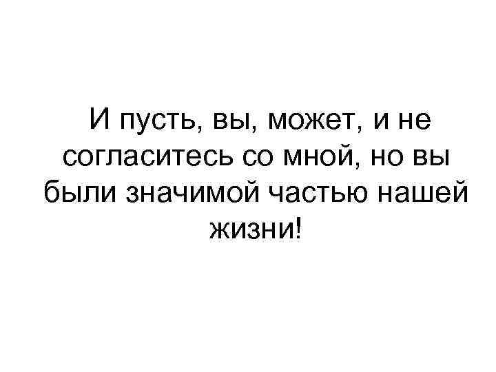 И пусть, вы, может, и не согласитесь со мной, но вы были значимой частью