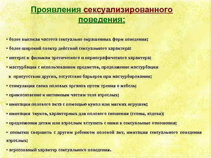 Проявления сексуализированного поведения: • более высокая частота сексуально окрашенных форм поведения; • более широкий