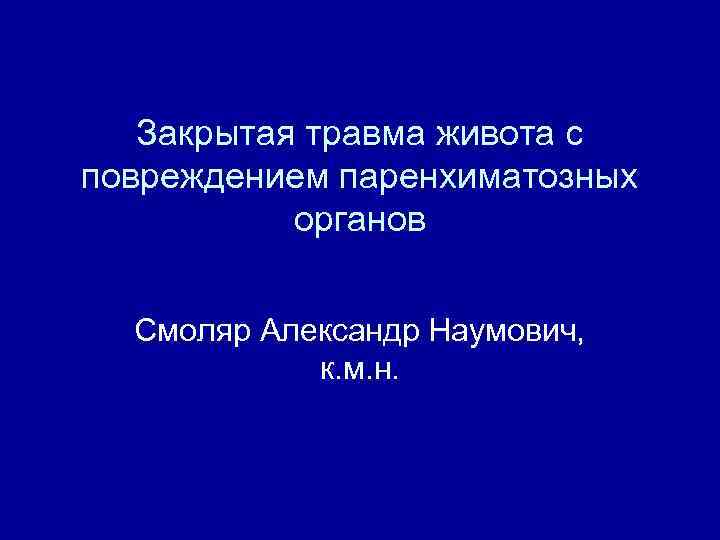 Закрытая травма живота с повреждением паренхиматозных органов Смоляр Александр Наумович, к. м. н. 
