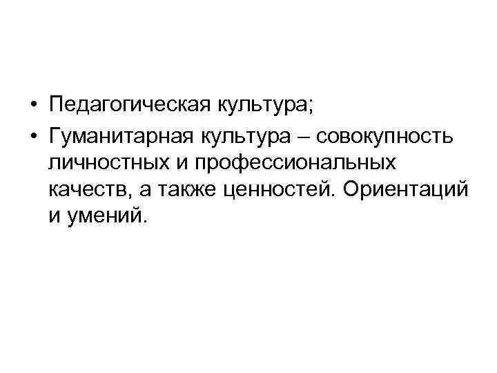  • Педагогическая культура; • Гуманитарная культура – совокупность личностных и профессиональных качеств, а
