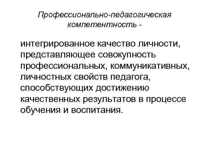 Профессионально-педагогическая компетентность - интегрированное качество личности, представляющее совокупность профессиональных, коммуникативных, личностных свойств педагога, способствующих
