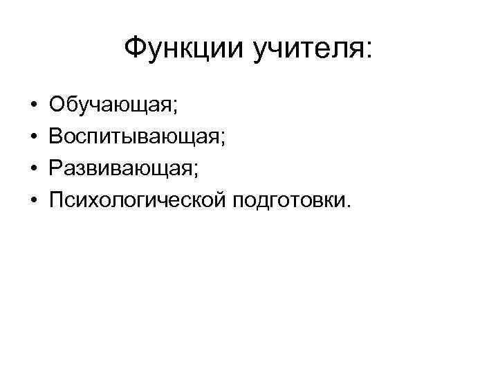 Функции учителя: • • Обучающая; Воспитывающая; Развивающая; Психологической подготовки. 