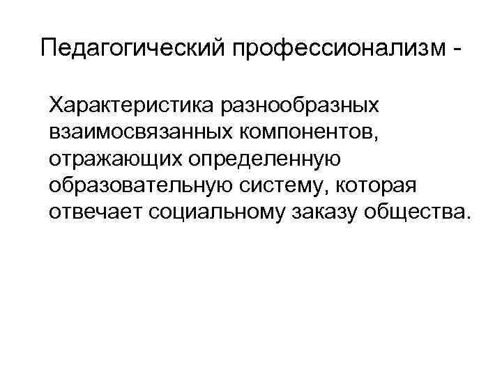 Педагогический профессионализм Характеристика разнообразных взаимосвязанных компонентов, отражающих определенную образовательную систему, которая отвечает социальному заказу