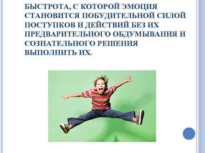 БЫСТРОТА, С КОТОРОЙ ЭМОЦИЯ СТАНОВИТСЯ ПОБУДИТЕЛЬНОЙ СИЛОЙ ПОСТУПКОВ И ДЕЙСТВИЙ БЕЗ ИХ ПРЕДВАРИТЕЛЬНОГО ОБДУМЫВАНИЯ
