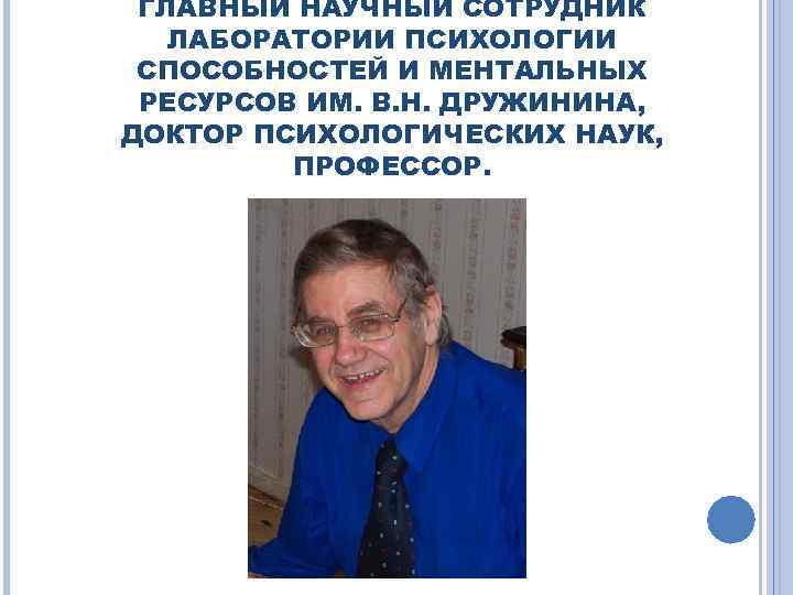 ГЛАВНЫЙ НАУЧНЫЙ СОТРУДНИК ЛАБОРАТОРИИ ПСИХОЛОГИИ СПОСОБНОСТЕЙ И МЕНТАЛЬНЫХ РЕСУРСОВ ИМ. В. Н. ДРУЖИНИНА, ДОКТОР