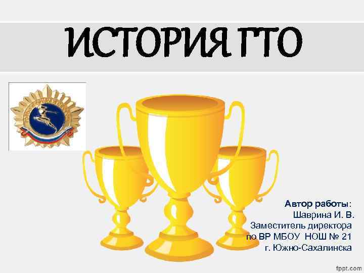 ИСТОРИЯ ГТО Автор работы: Шаврина И. В. Заместитель директора по ВР МБОУ НОШ №