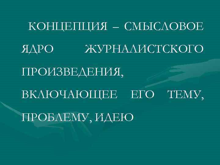 КОНЦЕПЦИЯ – СМЫСЛОВОЕ ЯДРО ЖУРНАЛИСТСКОГО ПРОИЗВЕДЕНИЯ, ВКЛЮЧАЮЩЕЕ ЕГО ПРОБЛЕМУ, ИДЕЮ ТЕМУ, 