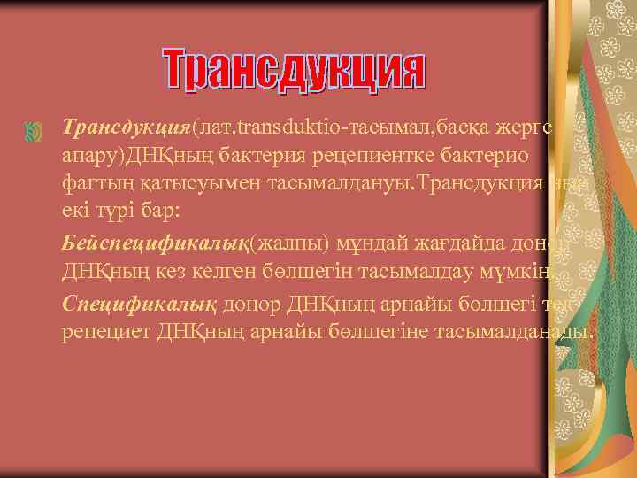 Трансдукция(лат. transduktio-тасымал, басқа жерге апару)ДНҚның бактерия рецепиентке бактерио фагтың қатысуымен тасымалдануы. Трансдукция ның екі