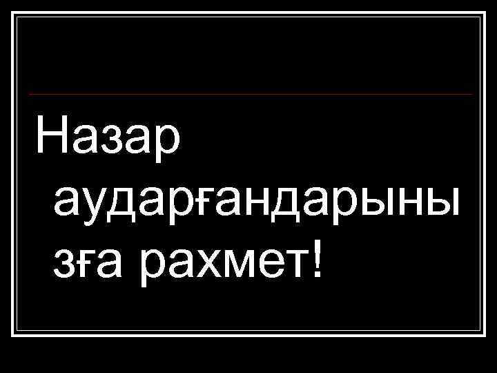 Назар аударғандарыны зға рахмет! 